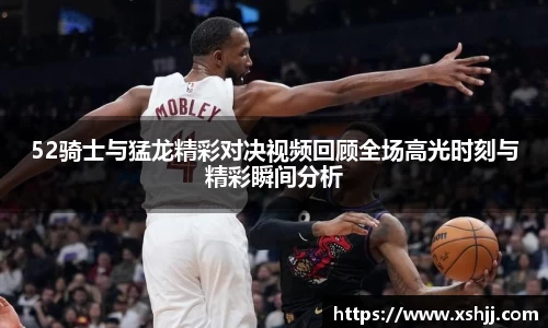 52骑士与猛龙精彩对决视频回顾全场高光时刻与精彩瞬间分析