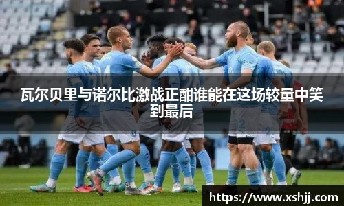 瓦尔贝里与诺尔比激战正酣谁能在这场较量中笑到最后